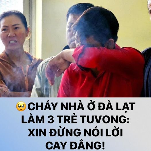 Cháy nhà ở Đà Lạt làm 3 trẻ bị TuVong: Xin đừng nói lời cay đắng